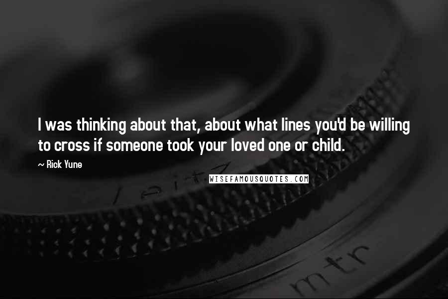 Rick Yune Quotes: I was thinking about that, about what lines you'd be willing to cross if someone took your loved one or child.