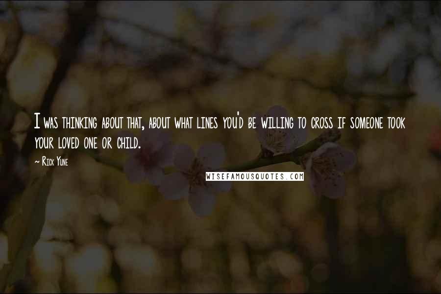 Rick Yune Quotes: I was thinking about that, about what lines you'd be willing to cross if someone took your loved one or child.