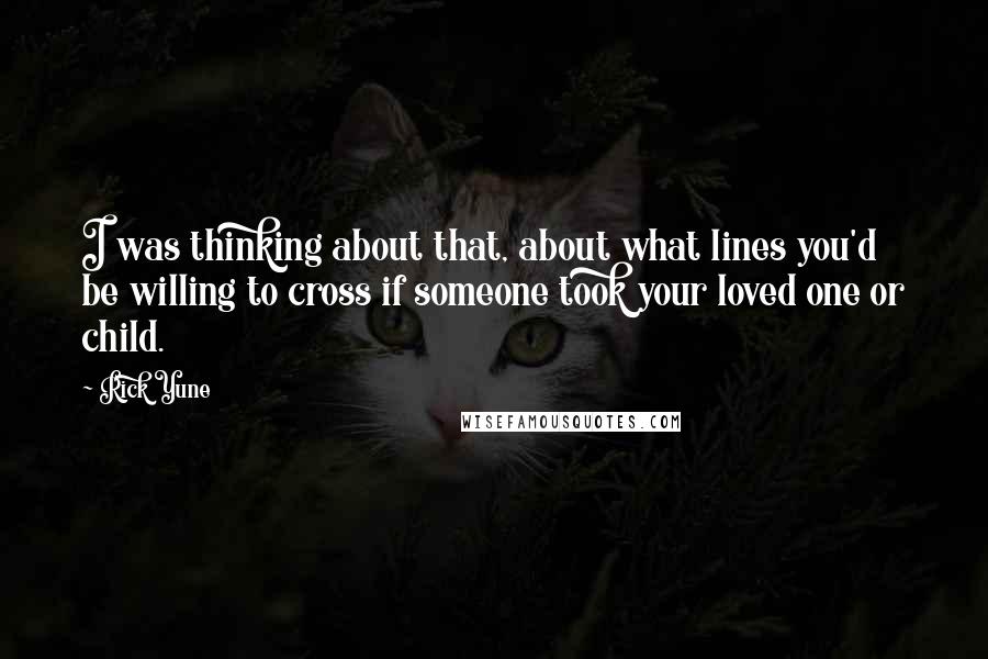 Rick Yune Quotes: I was thinking about that, about what lines you'd be willing to cross if someone took your loved one or child.