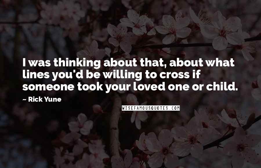 Rick Yune Quotes: I was thinking about that, about what lines you'd be willing to cross if someone took your loved one or child.