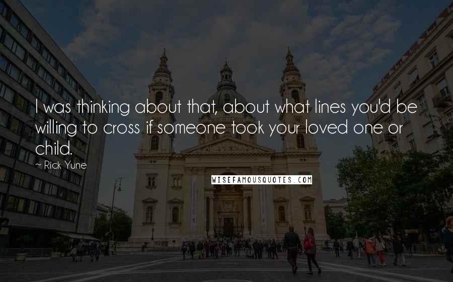 Rick Yune Quotes: I was thinking about that, about what lines you'd be willing to cross if someone took your loved one or child.