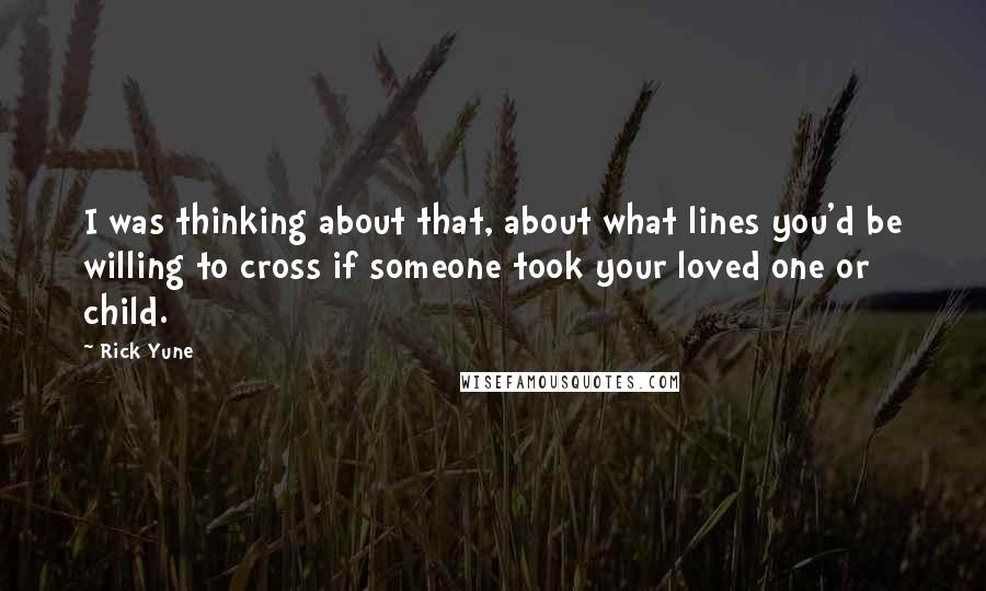 Rick Yune Quotes: I was thinking about that, about what lines you'd be willing to cross if someone took your loved one or child.