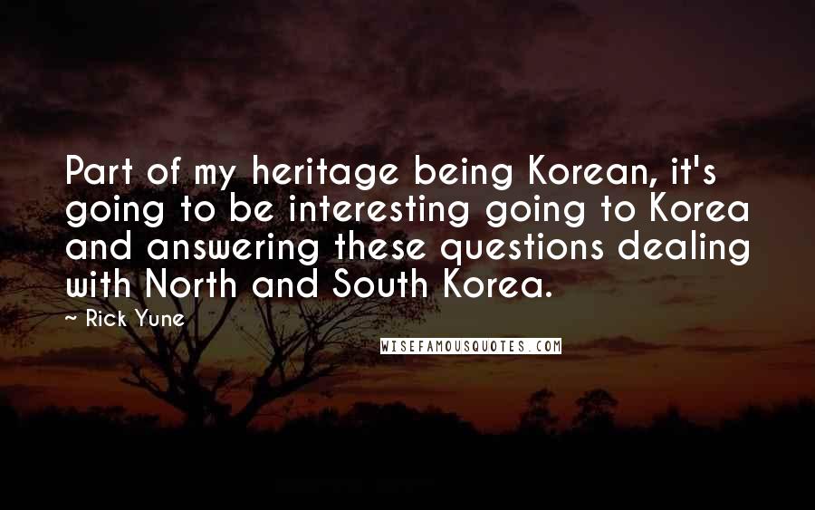 Rick Yune Quotes: Part of my heritage being Korean, it's going to be interesting going to Korea and answering these questions dealing with North and South Korea.