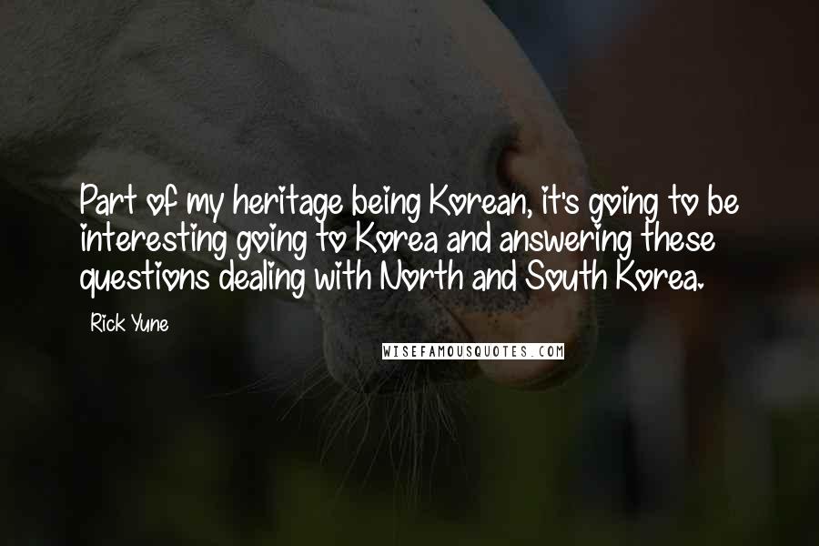 Rick Yune Quotes: Part of my heritage being Korean, it's going to be interesting going to Korea and answering these questions dealing with North and South Korea.