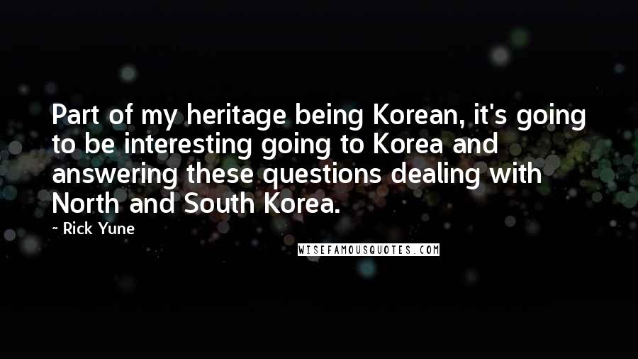 Rick Yune Quotes: Part of my heritage being Korean, it's going to be interesting going to Korea and answering these questions dealing with North and South Korea.