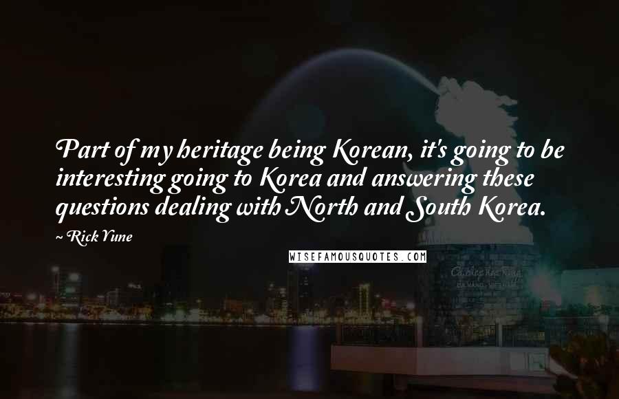 Rick Yune Quotes: Part of my heritage being Korean, it's going to be interesting going to Korea and answering these questions dealing with North and South Korea.