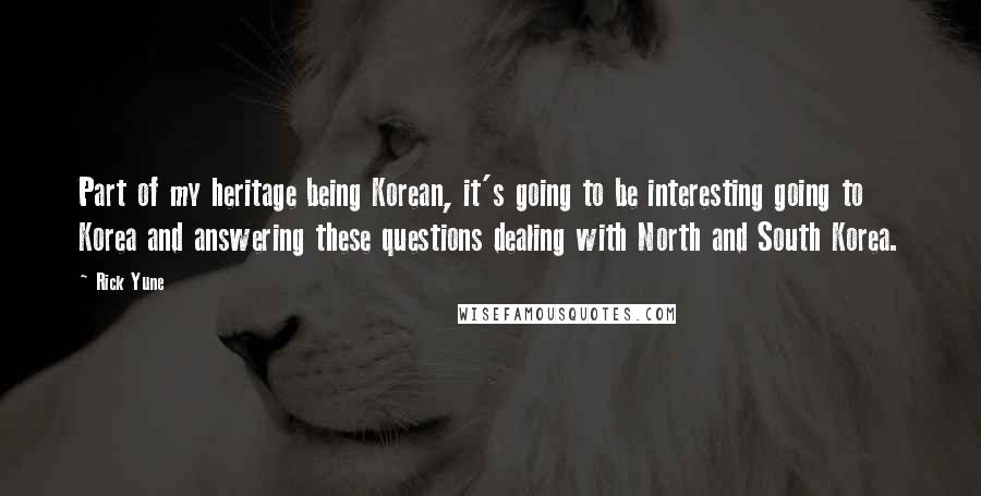 Rick Yune Quotes: Part of my heritage being Korean, it's going to be interesting going to Korea and answering these questions dealing with North and South Korea.