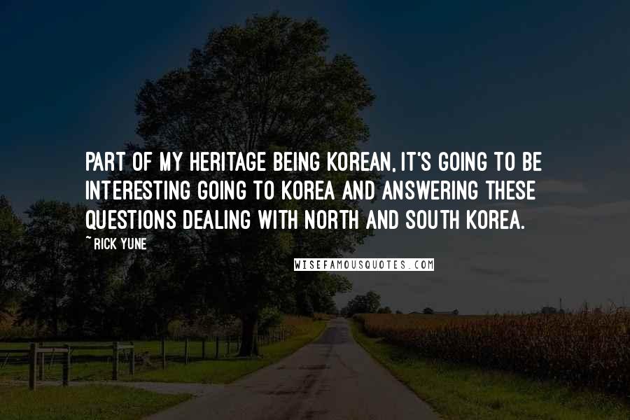 Rick Yune Quotes: Part of my heritage being Korean, it's going to be interesting going to Korea and answering these questions dealing with North and South Korea.