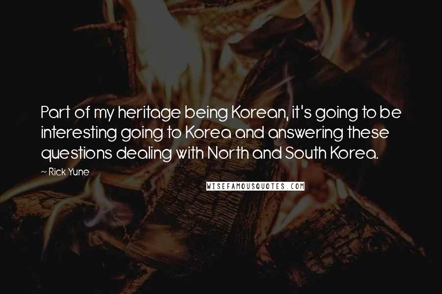 Rick Yune Quotes: Part of my heritage being Korean, it's going to be interesting going to Korea and answering these questions dealing with North and South Korea.