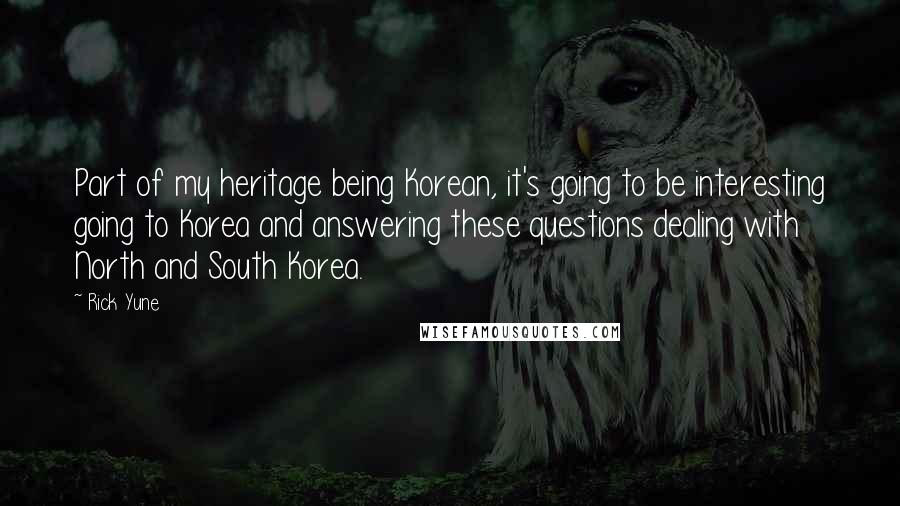 Rick Yune Quotes: Part of my heritage being Korean, it's going to be interesting going to Korea and answering these questions dealing with North and South Korea.