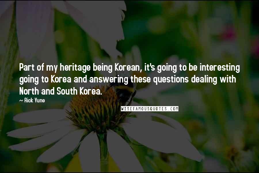 Rick Yune Quotes: Part of my heritage being Korean, it's going to be interesting going to Korea and answering these questions dealing with North and South Korea.