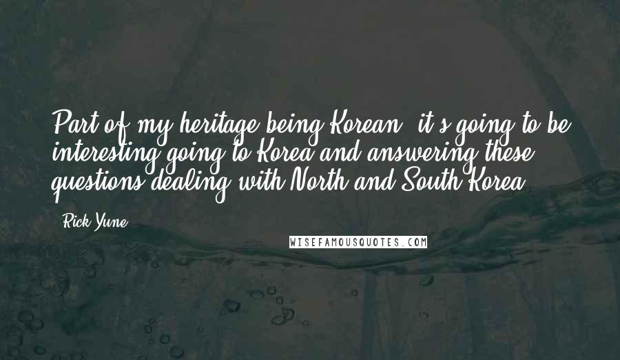 Rick Yune Quotes: Part of my heritage being Korean, it's going to be interesting going to Korea and answering these questions dealing with North and South Korea.