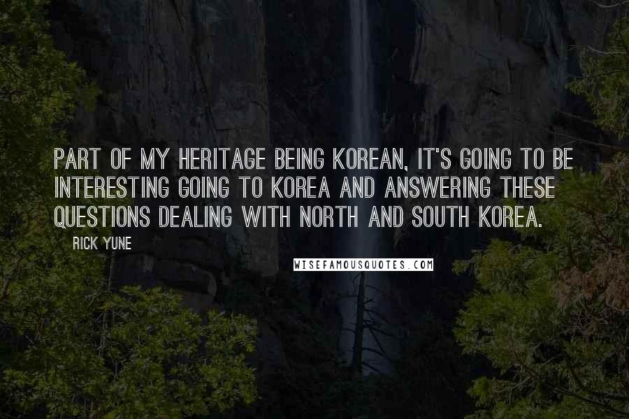 Rick Yune Quotes: Part of my heritage being Korean, it's going to be interesting going to Korea and answering these questions dealing with North and South Korea.