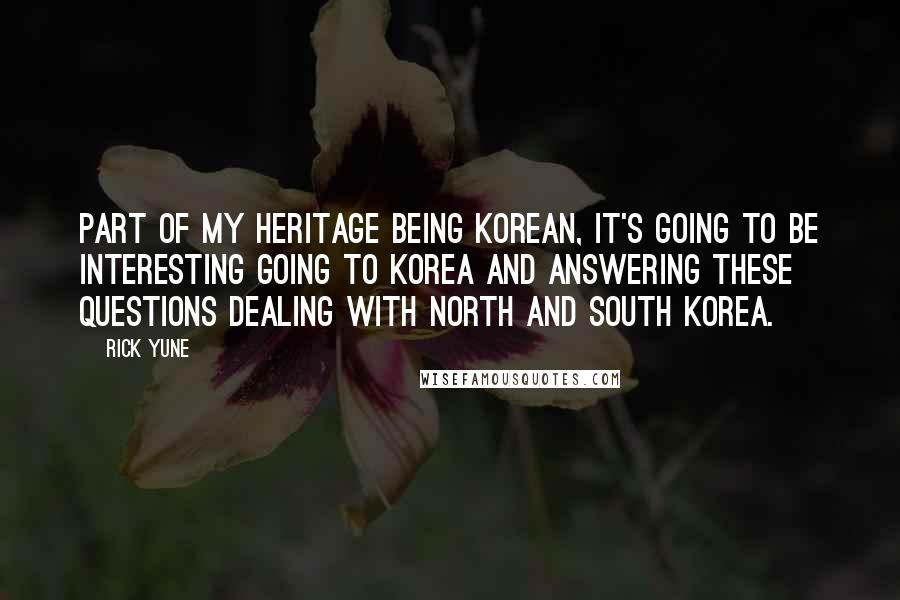 Rick Yune Quotes: Part of my heritage being Korean, it's going to be interesting going to Korea and answering these questions dealing with North and South Korea.