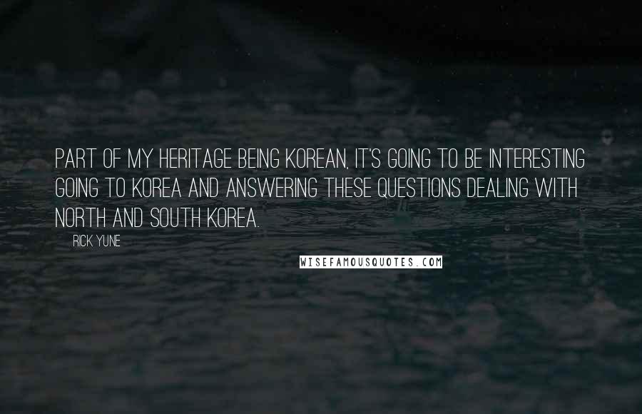 Rick Yune Quotes: Part of my heritage being Korean, it's going to be interesting going to Korea and answering these questions dealing with North and South Korea.