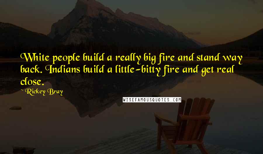 Rickey Bray Quotes: White people build a really big fire and stand way back. Indians build a little-bitty fire and get real close.