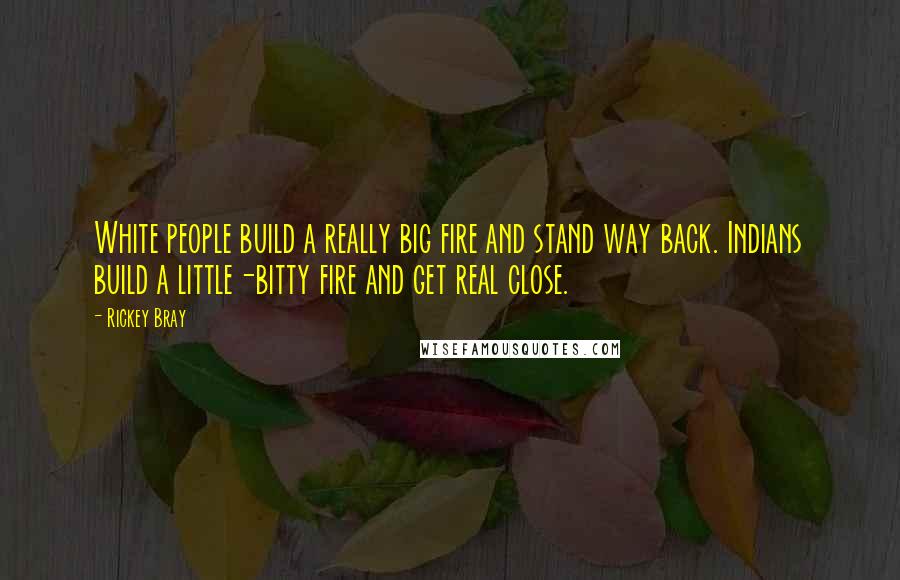 Rickey Bray Quotes: White people build a really big fire and stand way back. Indians build a little-bitty fire and get real close.
