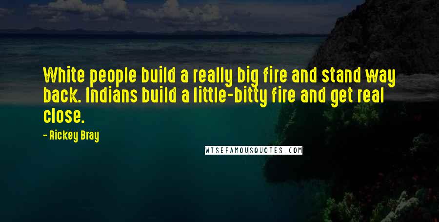 Rickey Bray Quotes: White people build a really big fire and stand way back. Indians build a little-bitty fire and get real close.