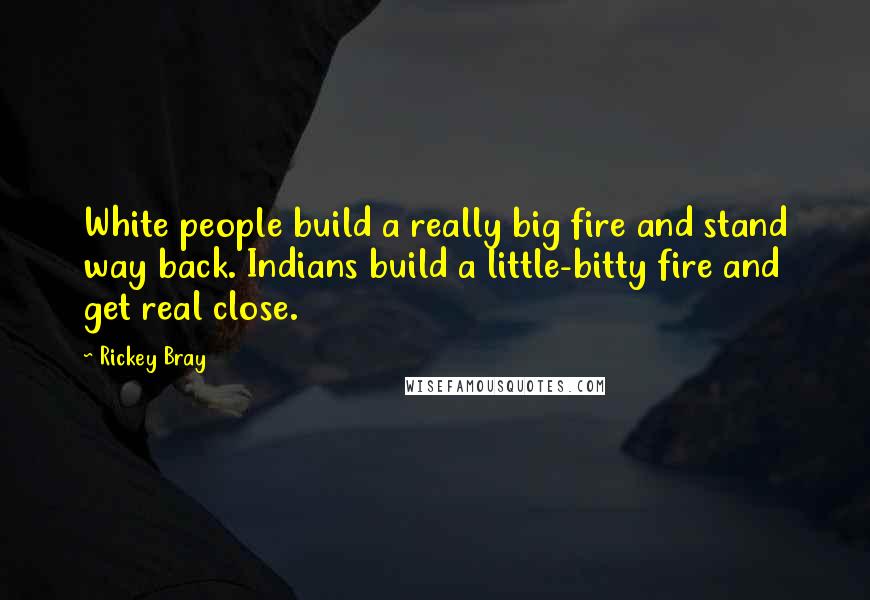 Rickey Bray Quotes: White people build a really big fire and stand way back. Indians build a little-bitty fire and get real close.