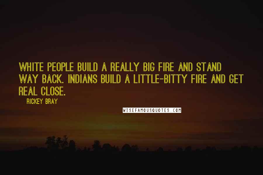 Rickey Bray Quotes: White people build a really big fire and stand way back. Indians build a little-bitty fire and get real close.