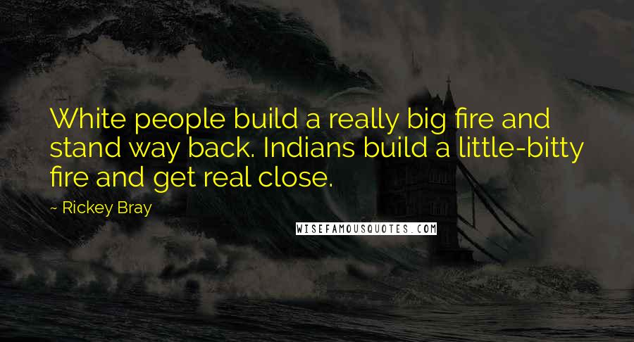 Rickey Bray Quotes: White people build a really big fire and stand way back. Indians build a little-bitty fire and get real close.