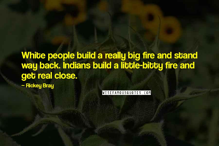 Rickey Bray Quotes: White people build a really big fire and stand way back. Indians build a little-bitty fire and get real close.