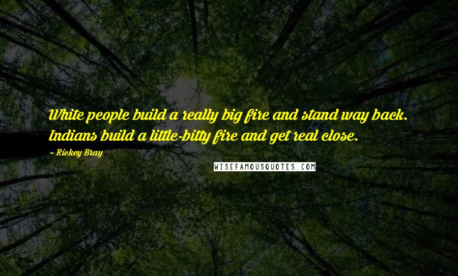 Rickey Bray Quotes: White people build a really big fire and stand way back. Indians build a little-bitty fire and get real close.