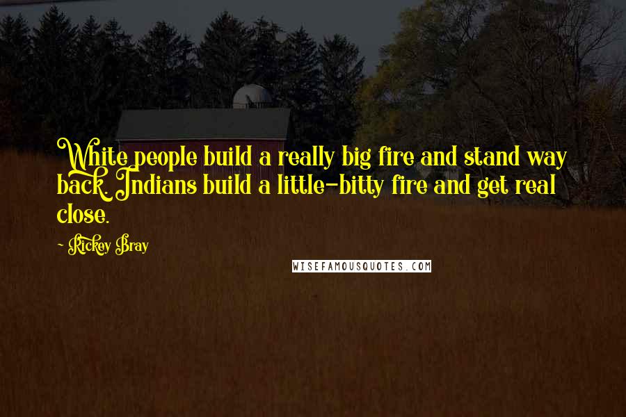 Rickey Bray Quotes: White people build a really big fire and stand way back. Indians build a little-bitty fire and get real close.
