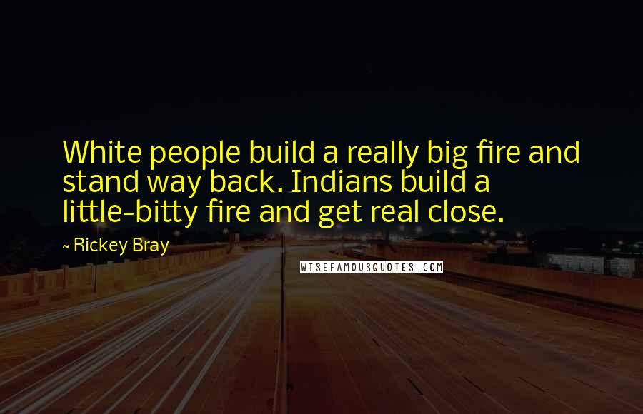 Rickey Bray Quotes: White people build a really big fire and stand way back. Indians build a little-bitty fire and get real close.