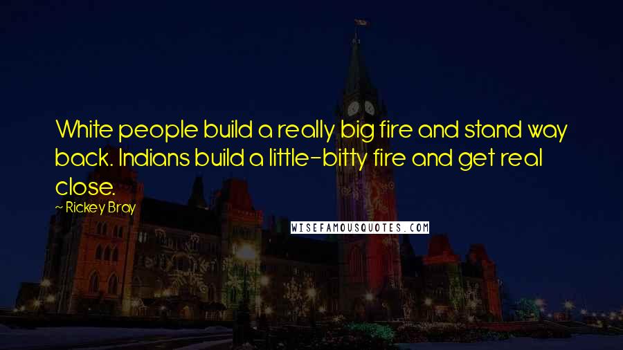 Rickey Bray Quotes: White people build a really big fire and stand way back. Indians build a little-bitty fire and get real close.