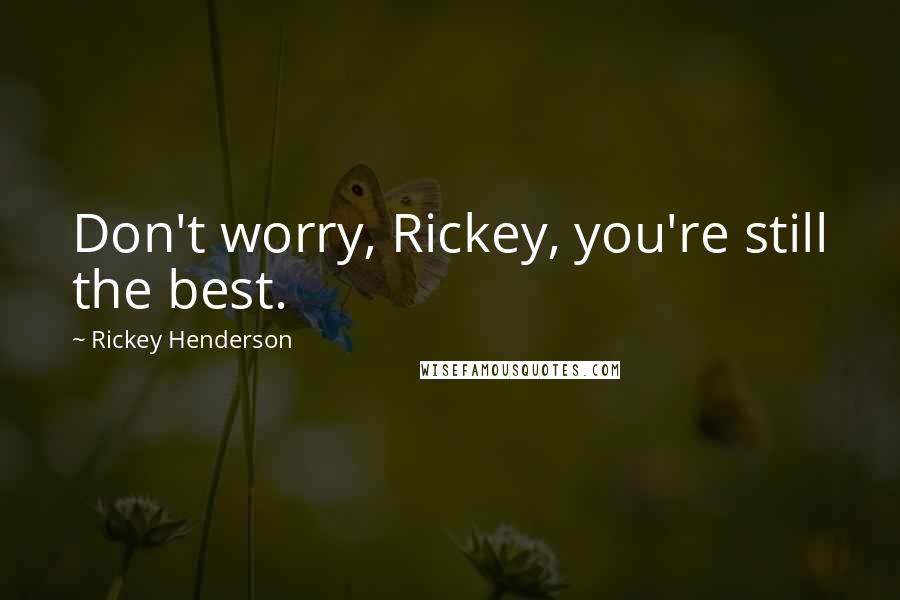 Rickey Henderson Quotes: Don't worry, Rickey, you're still the best.