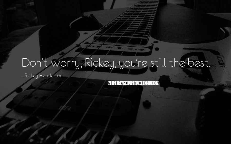 Rickey Henderson Quotes: Don't worry, Rickey, you're still the best.