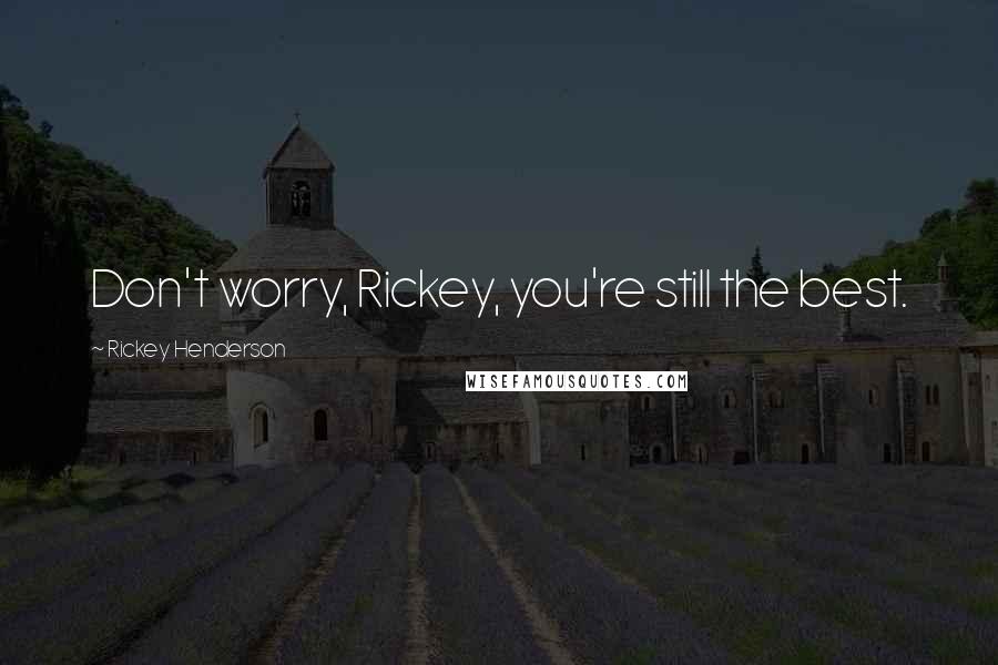 Rickey Henderson Quotes: Don't worry, Rickey, you're still the best.