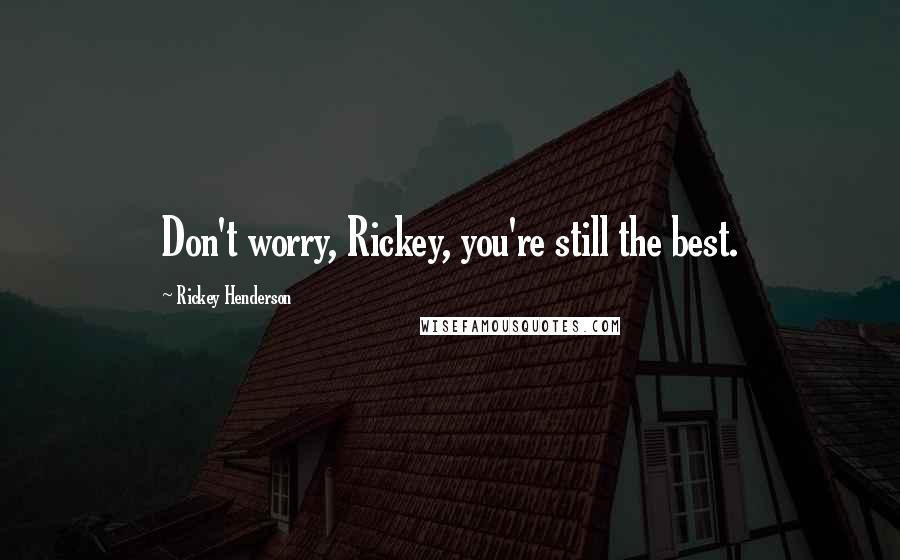 Rickey Henderson Quotes: Don't worry, Rickey, you're still the best.