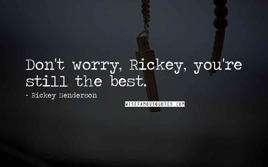 Rickey Henderson Quotes: Don't worry, Rickey, you're still the best.