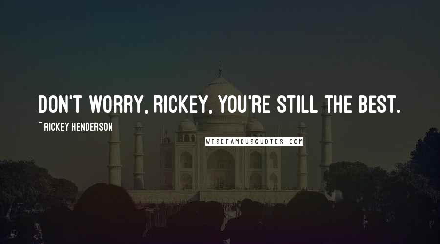 Rickey Henderson Quotes: Don't worry, Rickey, you're still the best.