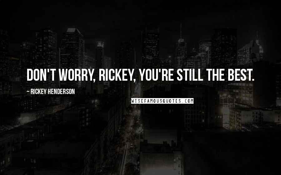Rickey Henderson Quotes: Don't worry, Rickey, you're still the best.
