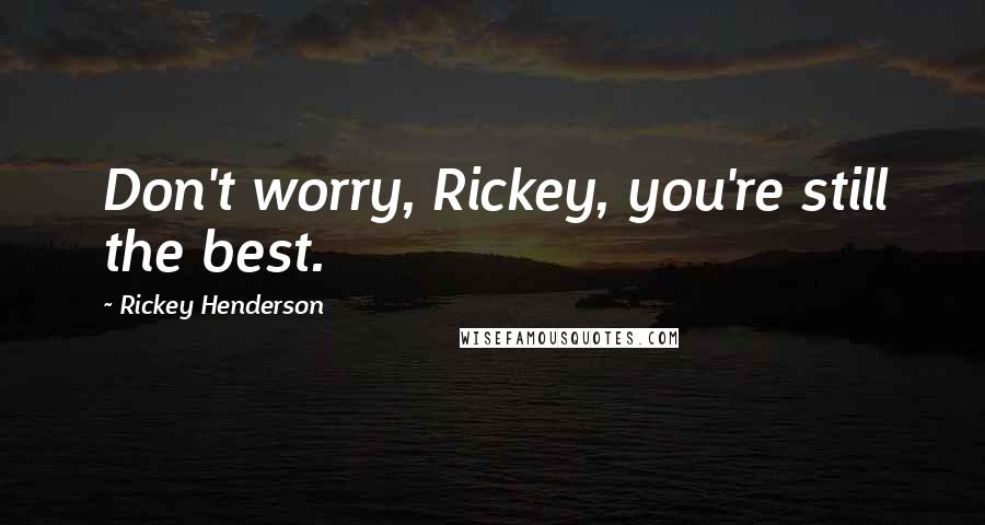 Rickey Henderson Quotes: Don't worry, Rickey, you're still the best.