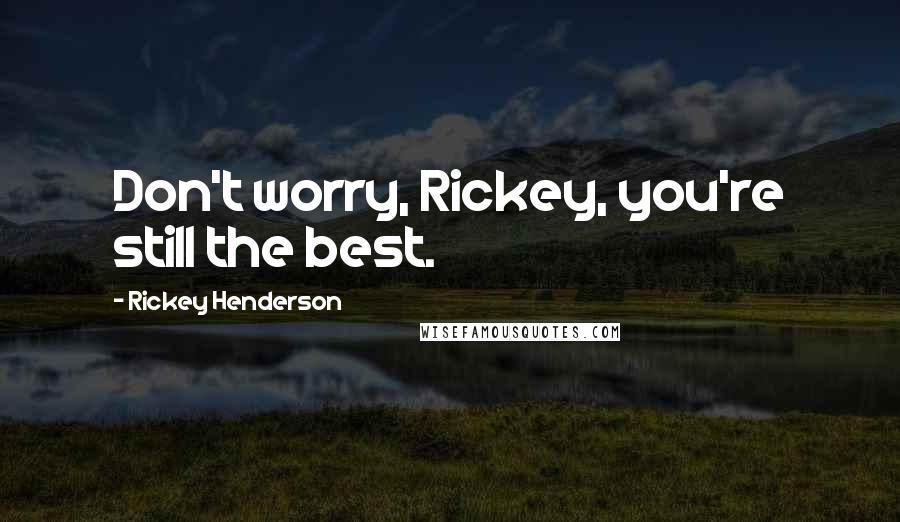 Rickey Henderson Quotes: Don't worry, Rickey, you're still the best.