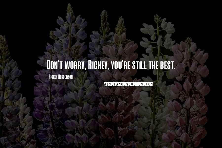 Rickey Henderson Quotes: Don't worry, Rickey, you're still the best.