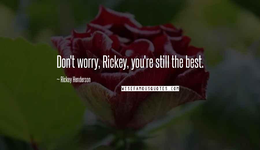 Rickey Henderson Quotes: Don't worry, Rickey, you're still the best.