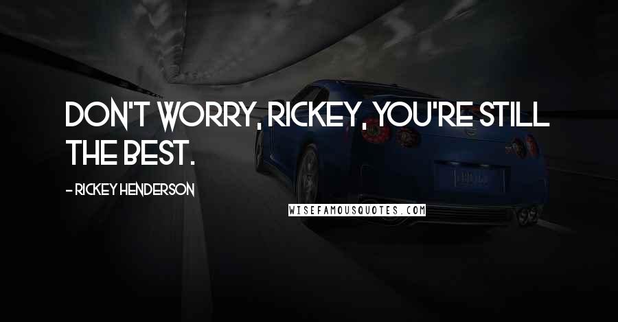 Rickey Henderson Quotes: Don't worry, Rickey, you're still the best.