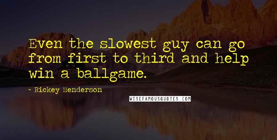 Rickey Henderson Quotes: Even the slowest guy can go from first to third and help win a ballgame.