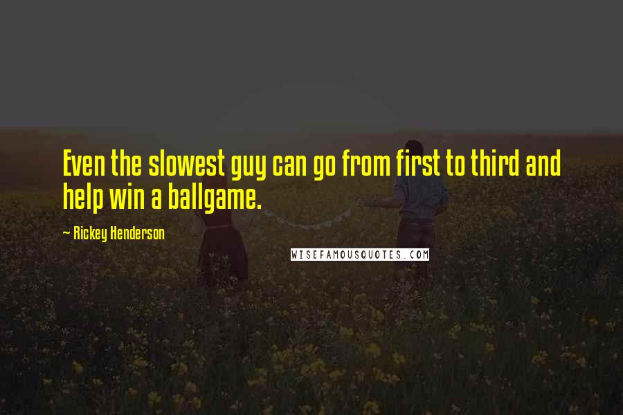 Rickey Henderson Quotes: Even the slowest guy can go from first to third and help win a ballgame.