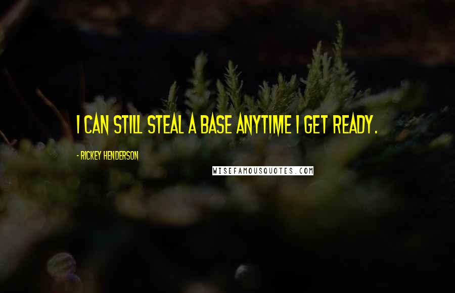 Rickey Henderson Quotes: I can still steal a base anytime I get ready.