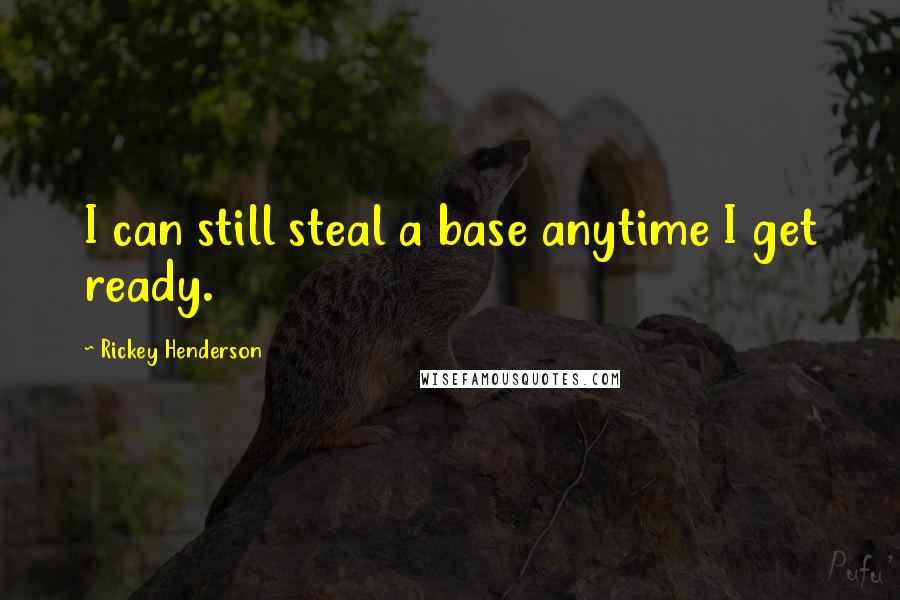 Rickey Henderson Quotes: I can still steal a base anytime I get ready.