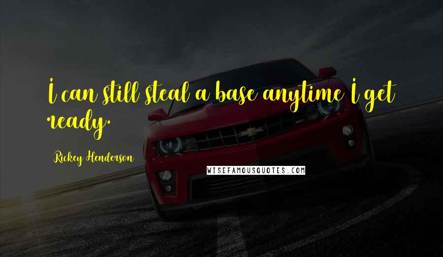 Rickey Henderson Quotes: I can still steal a base anytime I get ready.