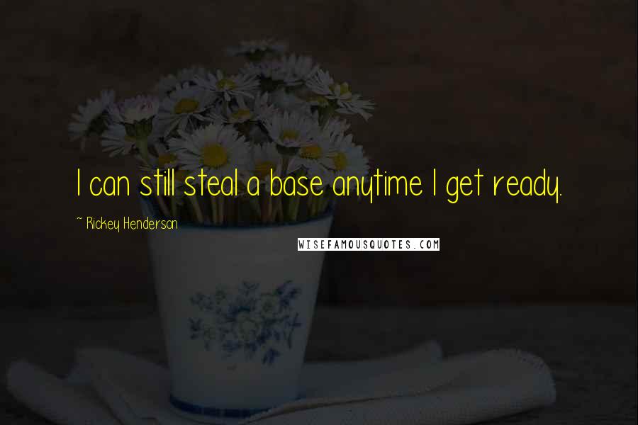 Rickey Henderson Quotes: I can still steal a base anytime I get ready.