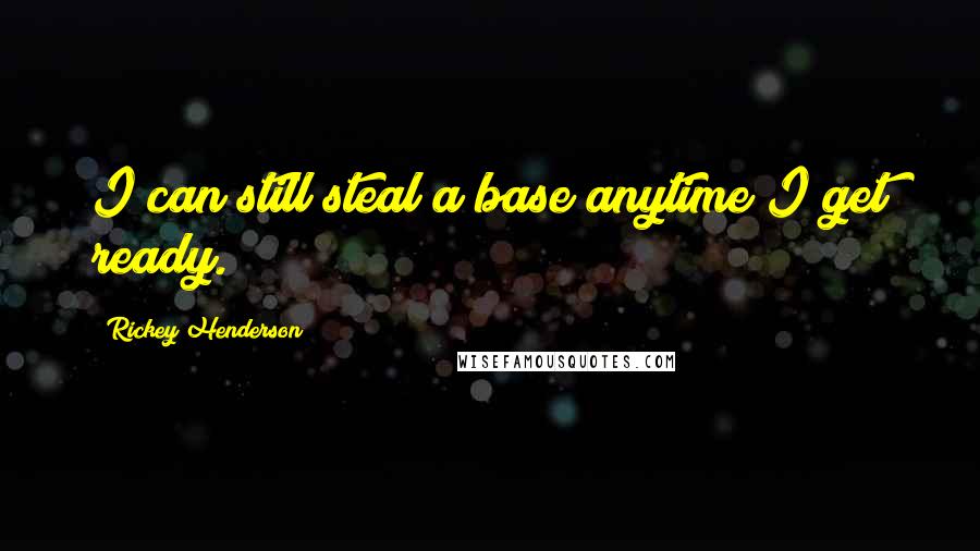 Rickey Henderson Quotes: I can still steal a base anytime I get ready.