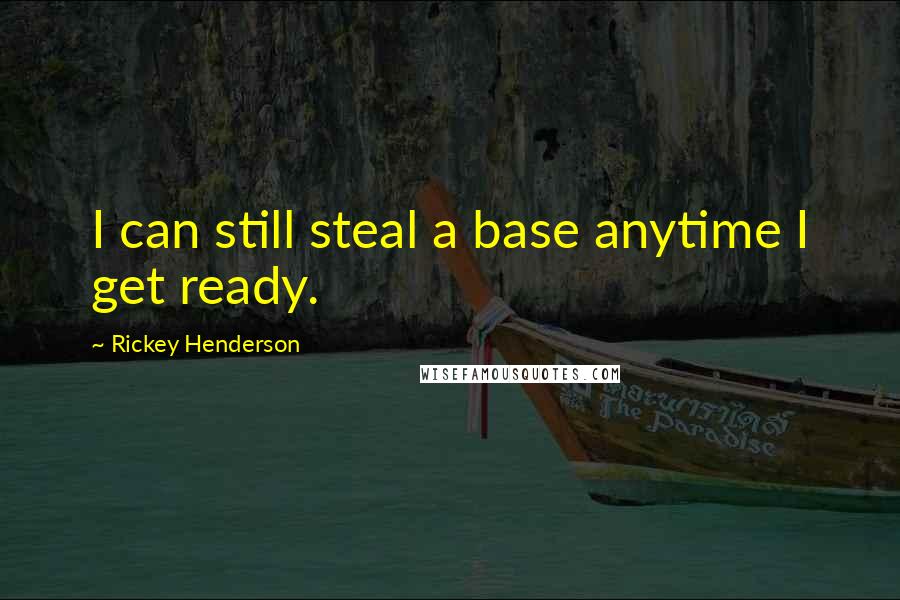 Rickey Henderson Quotes: I can still steal a base anytime I get ready.